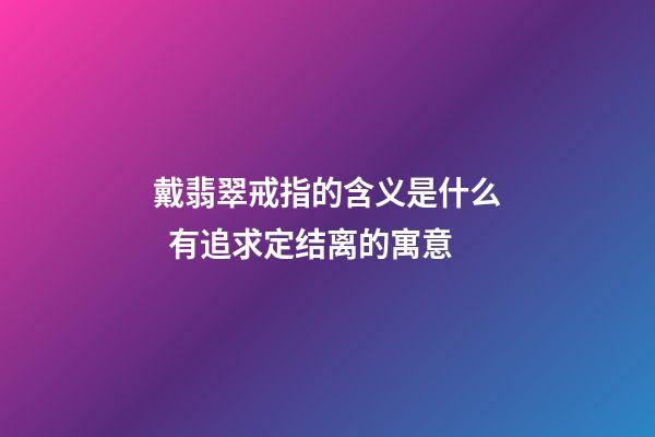 戴翡翠戒指的含义是什么  有追求定结离的寓意